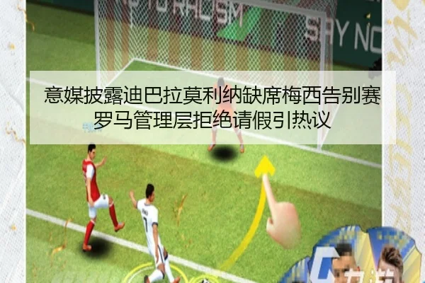 意媒披露迪巴拉莫利纳缺席梅西告别赛 罗马管理层拒绝请假引热议